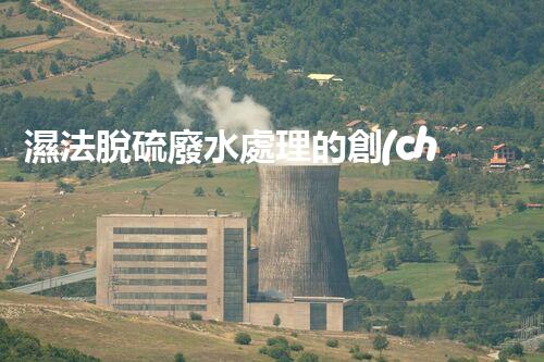 濕法脫硫廢水處理的創(chuàng)新與突破？